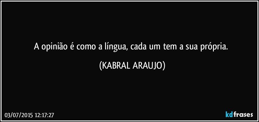 A opinião é como a língua, cada um tem a sua própria. (KABRAL ARAUJO)