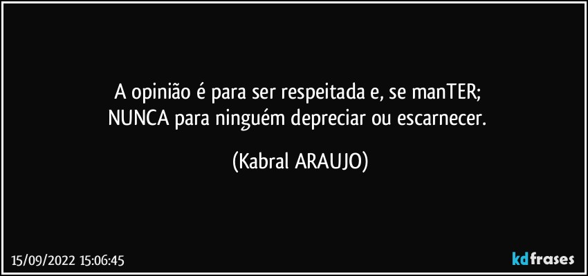 A opinião é para ser respeitada e, se manTER; 
NUNCA para ninguém depreciar ou escarnecer. (KABRAL ARAUJO)