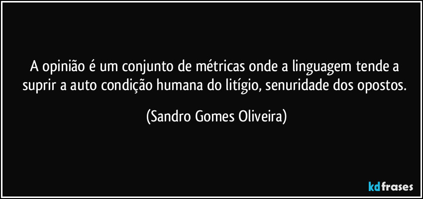 A opinião é um conjunto de métricas onde a linguagem tende a suprir a auto condição humana do litígio, senuridade dos opostos. (Sandro Gomes Oliveira)