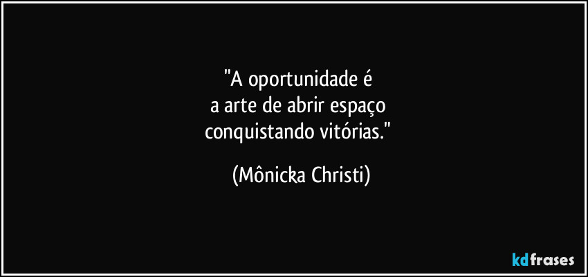 "A oportunidade é
a arte de abrir espaço
conquistando vitórias." (Mônicka Christi)