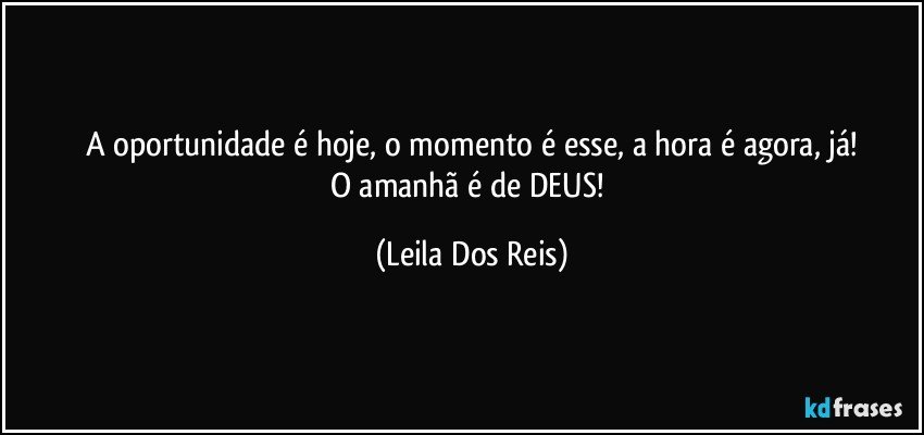 A oportunidade é hoje, o momento é esse, a hora é agora, já!
O amanhã é de DEUS! (Leila Dos Reis)