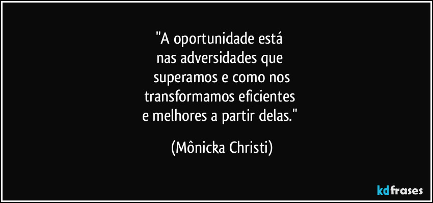 "A oportunidade está 
nas adversidades que 
superamos e como nos
transformamos eficientes 
e melhores a partir delas." (Mônicka Christi)
