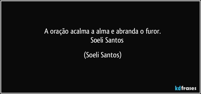 A oração acalma a alma e abranda o furor.
                      Soeli  Santos (Soeli Santos)