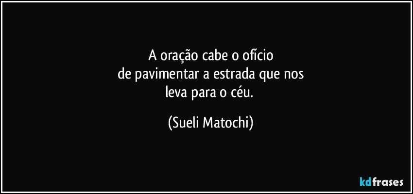 A oração cabe o ofício
de pavimentar a estrada que nos
leva para o céu. (Sueli Matochi)