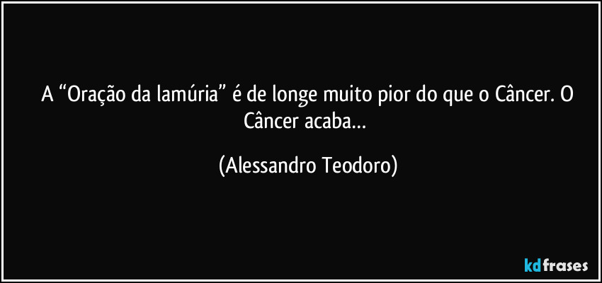 ⁠A “Oração da lamúria” é de longe muito pior do que o Câncer. O Câncer acaba… (Alessandro Teodoro)
