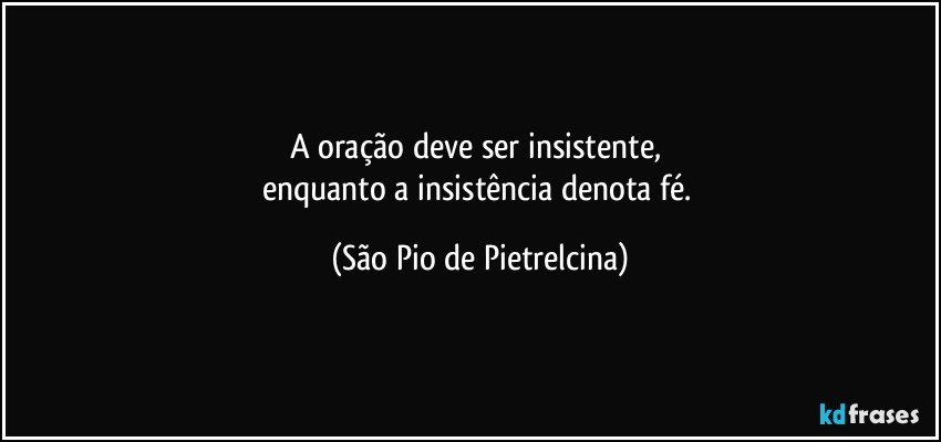 A oração deve ser insistente, 
enquanto a insistência denota fé. (São Pio de Pietrelcina)