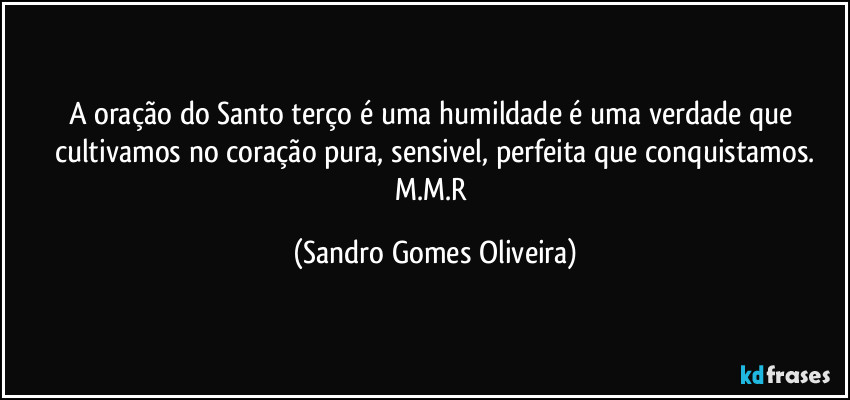 A oração do Santo terço é uma humildade é uma verdade que cultivamos no coração pura, sensivel, perfeita que conquistamos.
M.M.R (Sandro Gomes Oliveira)