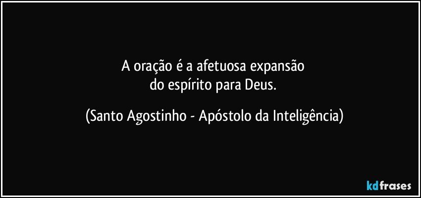 A oração é a afetuosa expansão 
do espírito para Deus. (Santo Agostinho - Apóstolo da Inteligência)