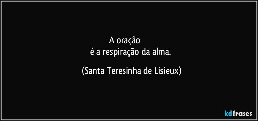 A oração                       
é a respiração da alma. (Santa Teresinha de Lisieux)