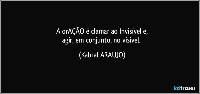 A orAÇÃO é  clamar ao Invisível e,
agir, em conjunto, no visível. (KABRAL ARAUJO)