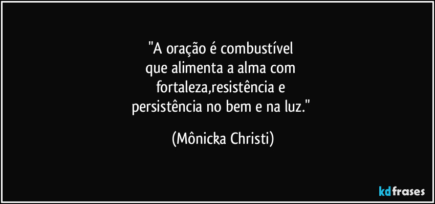 "A oração é combustível 
que alimenta a alma com 
fortaleza,resistência e   
persistência no bem e na luz." (Mônicka Christi)
