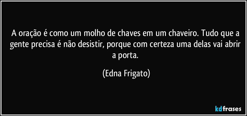 A oração é como um molho de chaves em um chaveiro.  Tudo que a gente precisa é não desistir, porque com certeza  uma delas vai abrir a porta. (Edna Frigato)