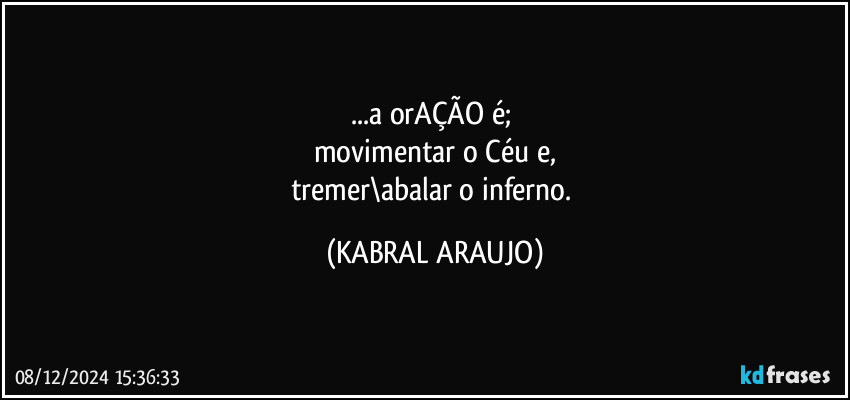 ...a orAÇÃO é; 
movimentar o Céu  e,
tremer\abalar o inferno. (KABRAL ARAUJO)