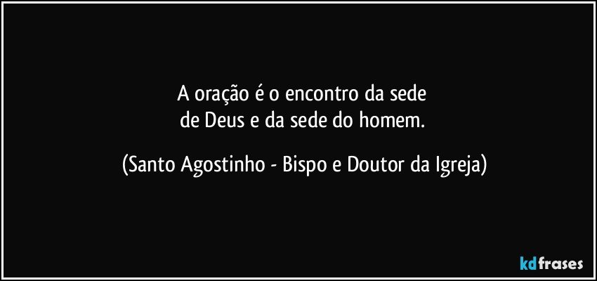 A oração é o encontro da sede 
de Deus e da sede do homem. (Santo Agostinho - Bispo e Doutor da Igreja)