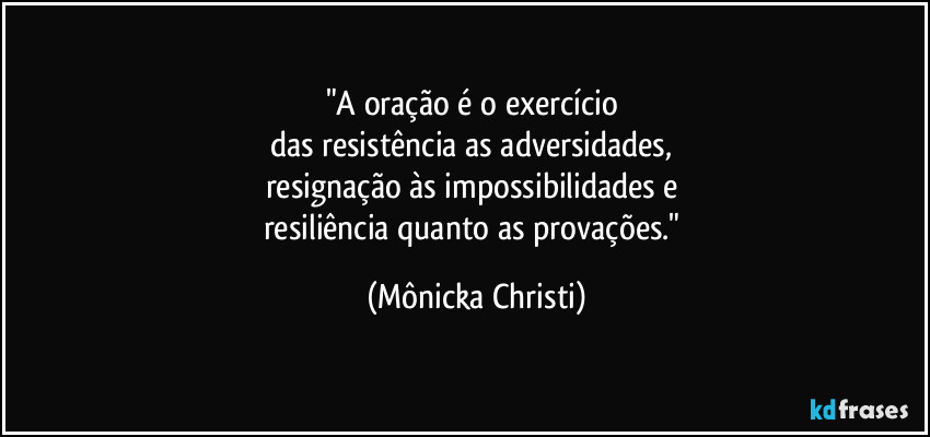 "A oração é o exercício 
das resistência as adversidades, 
resignação às impossibilidades e 
resiliência quanto as provações." (Mônicka Christi)