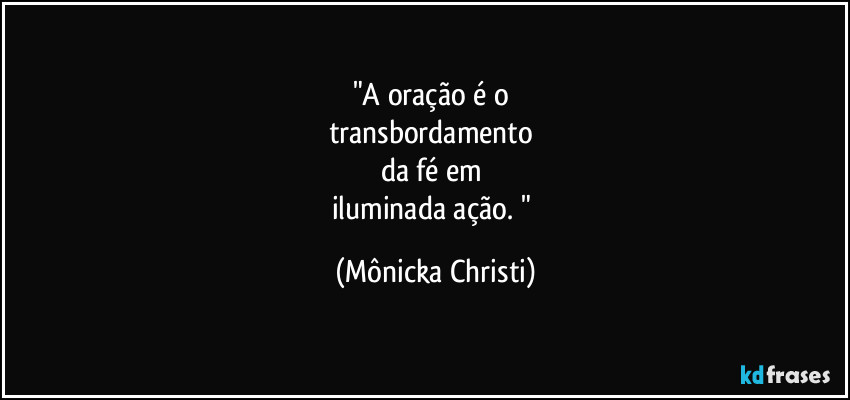 "A oração é o 
transbordamento 
da fé em 
iluminada ação. " (Mônicka Christi)