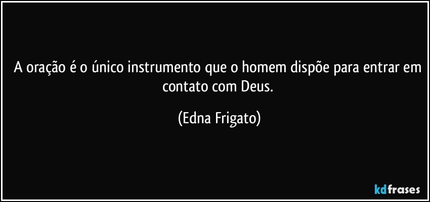 A oração é o único instrumento que o homem dispõe para entrar em contato com Deus. (Edna Frigato)