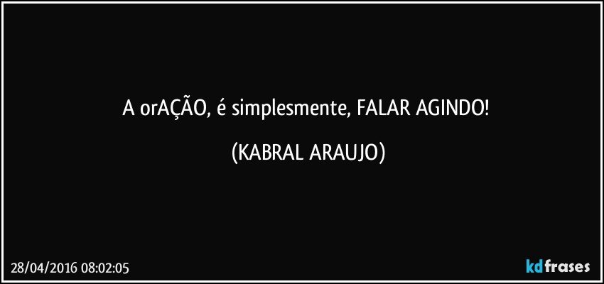 A orAÇÃO, é simplesmente, FALAR AGINDO! (KABRAL ARAUJO)