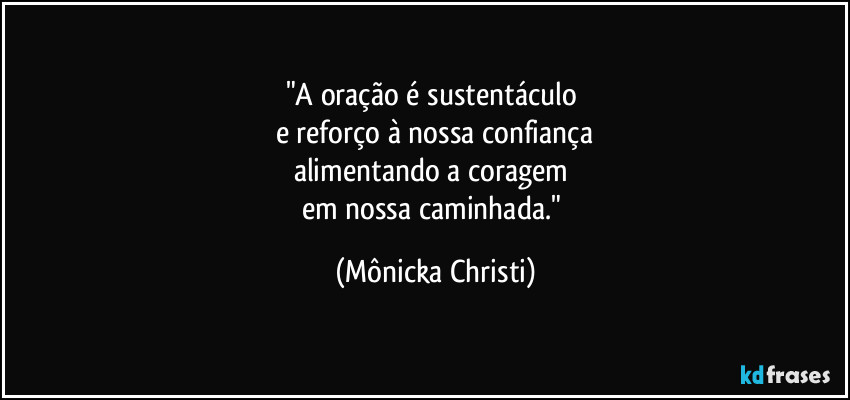 "A oração é sustentáculo 
e reforço à nossa confiança
alimentando a coragem 
em nossa caminhada." (Mônicka Christi)