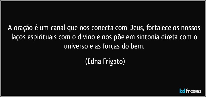 A oração é um canal que nos conecta com Deus, fortalece os nossos laços espirituais com o divino e nos põe em sintonia direta com o universo e as forças do bem. (Edna Frigato)