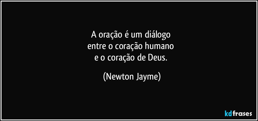 A oração é um diálogo 
entre o coração humano 
e o coração de Deus. (Newton Jayme)