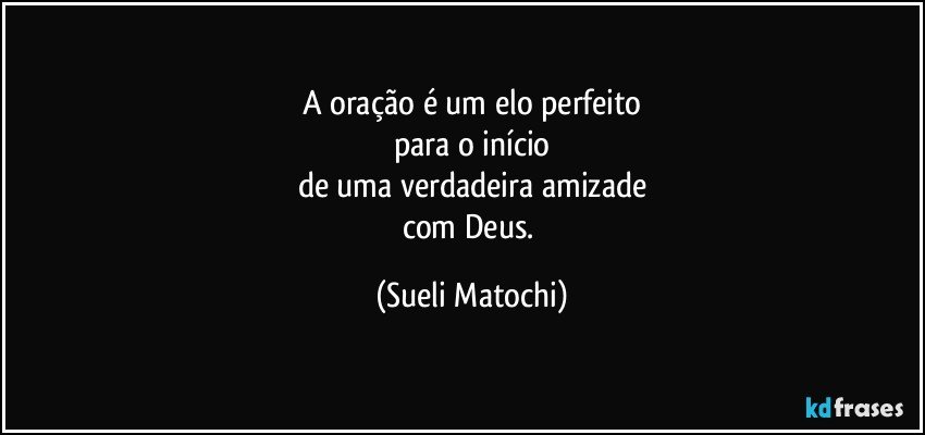 A oração é um elo perfeito
para o início
de uma verdadeira amizade
com Deus. (Sueli Matochi)