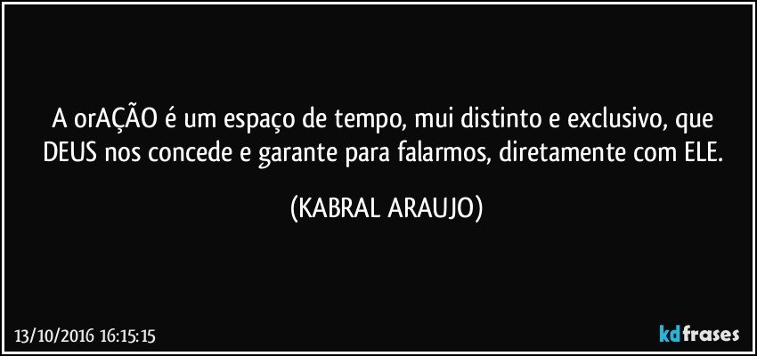 A orAÇÃO é um espaço de tempo, mui distinto e exclusivo, que DEUS nos concede e garante para falarmos, diretamente com ELE. (KABRAL ARAUJO)