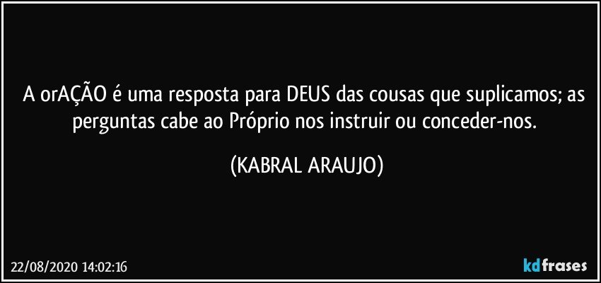 A orAÇÃO é uma resposta para DEUS das cousas que suplicamos; as perguntas cabe ao Próprio nos instruir ou conceder-nos. (KABRAL ARAUJO)