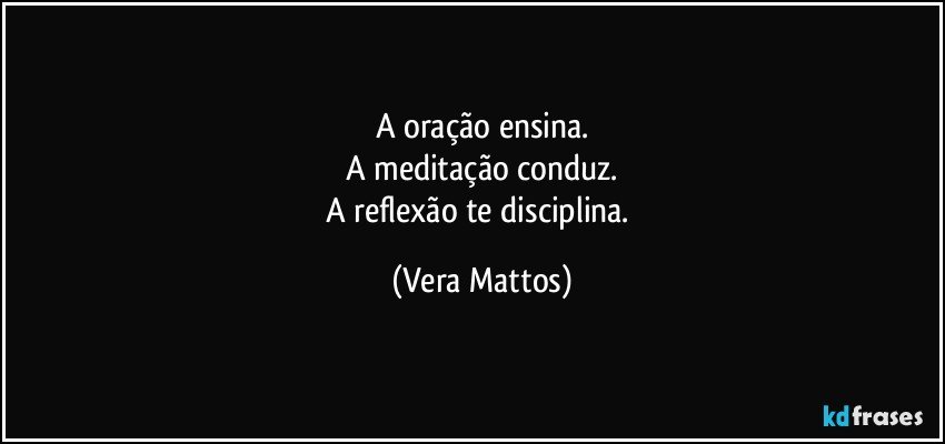 A oração ensina.
A meditação conduz.
A reflexão te disciplina. (Vera Mattos)