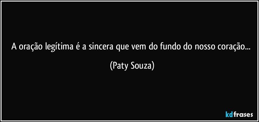 A oração legítima é a sincera que vem do fundo do nosso coração... (Paty Souza)