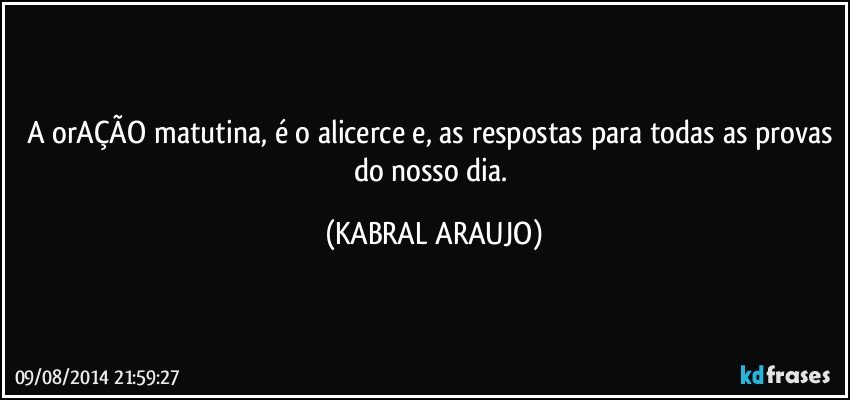 A orAÇÃO matutina, é o alicerce e, as respostas para todas as provas do nosso dia. (KABRAL ARAUJO)