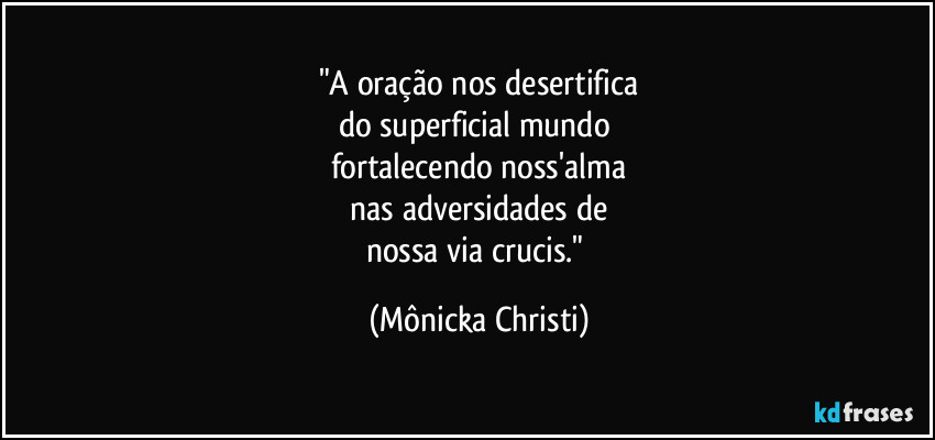 "A oração nos desertifica
do superficial mundo 
fortalecendo noss'alma
 nas adversidades de 
nossa via crucis." (Mônicka Christi)