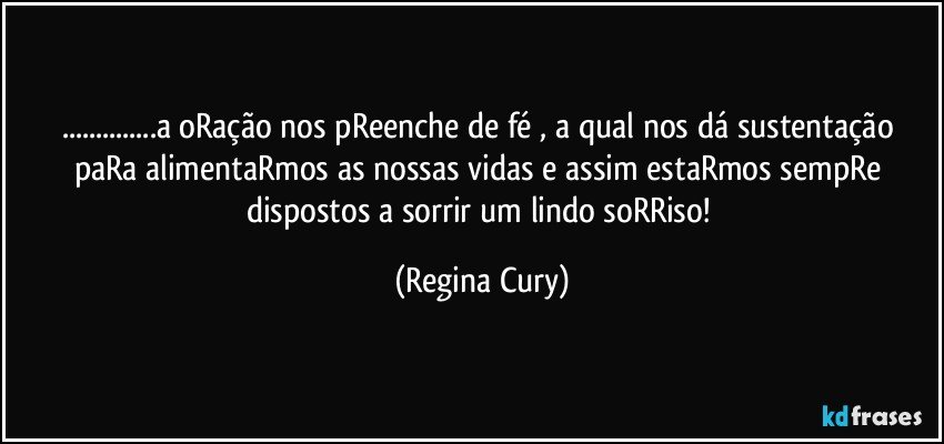 ...a oRação nos pReenche de fé  , a qual nos dá sustentação paRa alimentaRmos  as nossas vidas  e assim estaRmos  sempRe  dispostos  a sorrir um lindo soRRiso! (Regina Cury)