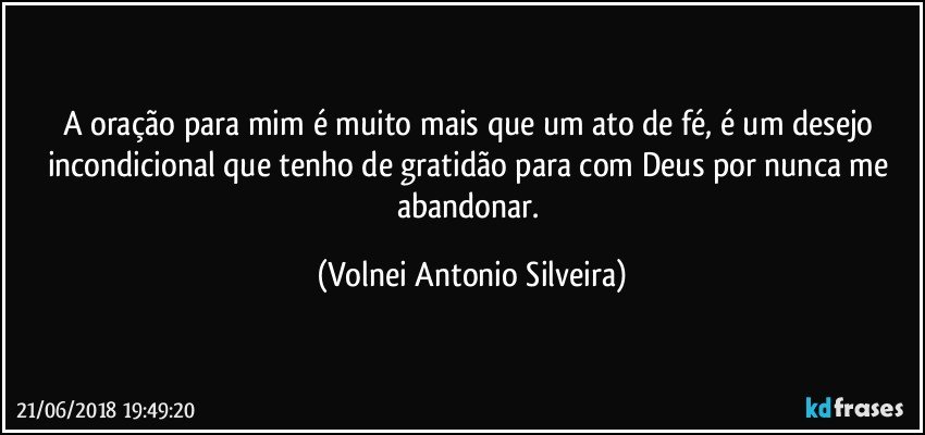 A oração para mim é muito mais que um ato de fé, é um desejo incondicional que tenho de gratidão para com Deus por nunca me abandonar. (Volnei Antonio Silveira)