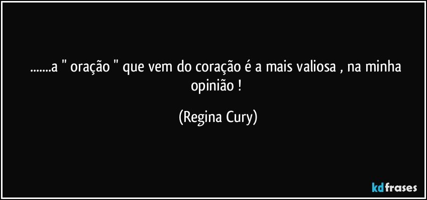 ...a " oração "   que vem  do coração é a mais valiosa , na minha opinião ! (Regina Cury)