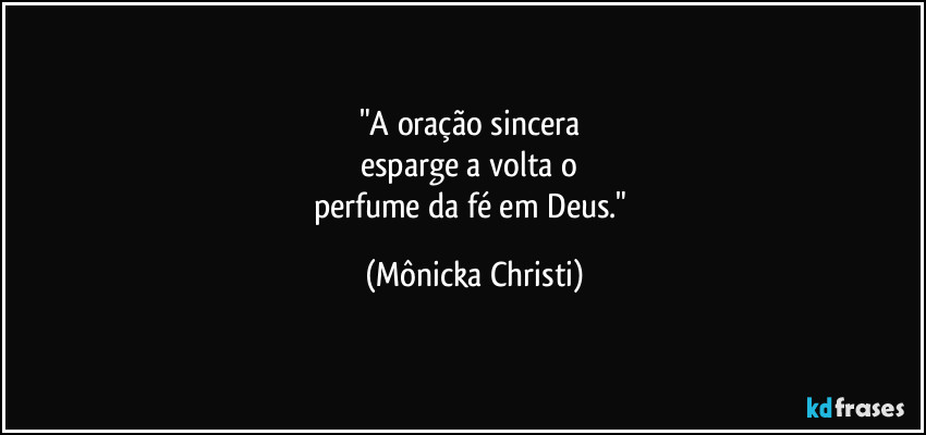 "A oração sincera 
esparge a volta o 
perfume da fé em Deus." (Mônicka Christi)