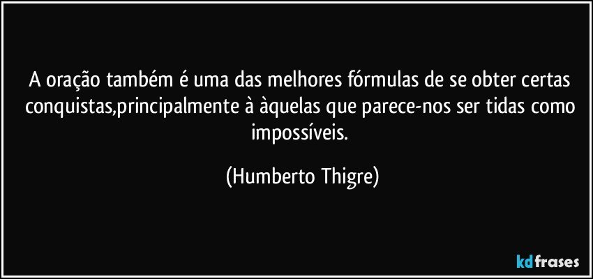 A oração também é uma das melhores fórmulas de se obter certas conquistas,principalmente à àquelas que parece-nos ser tidas como impossíveis. (Humberto Thigre)