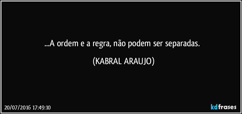 ●●●  ...A ordem e a regra, não podem ser separadas.   ●●● (KABRAL ARAUJO)