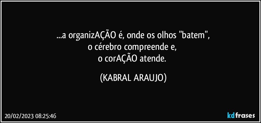 ...a organizAÇÃO é, onde os olhos "batem",
o cérebro compreende e, 
o corAÇÃO atende. (KABRAL ARAUJO)