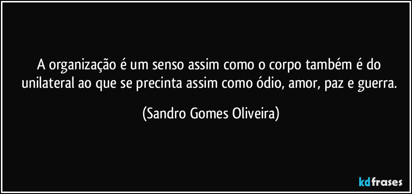 A organização é um senso assim como o corpo também é do unilateral ao que se precinta assim como ódio, amor, paz e guerra. (Sandro Gomes Oliveira)