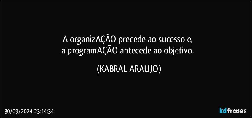 A organizAÇÃO precede ao sucesso e, 
a programAÇÃO antecede ao objetivo. (KABRAL ARAUJO)