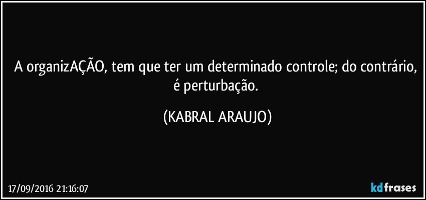 A organizAÇÃO, tem que ter um determinado controle; do contrário, é perturbação. (KABRAL ARAUJO)