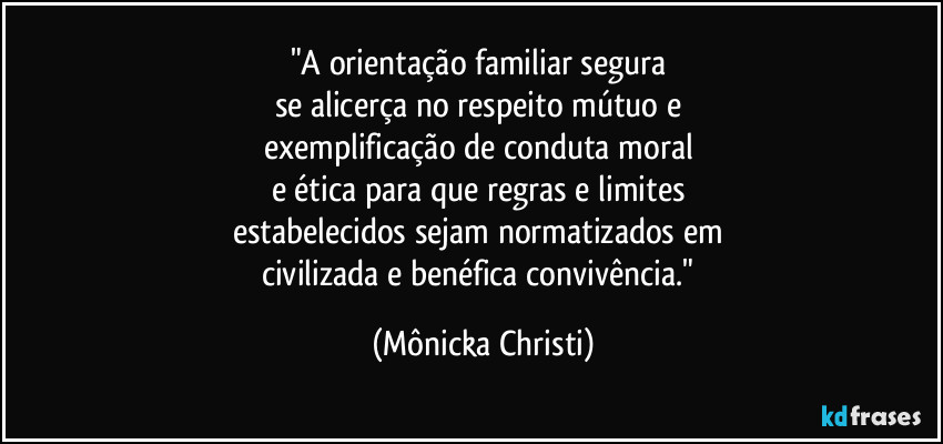 "A orientação familiar segura 
se alicerça no respeito mútuo e 
exemplificação de conduta moral 
e ética para que regras e limites 
estabelecidos sejam normatizados em 
civilizada e benéfica convivência." (Mônicka Christi)