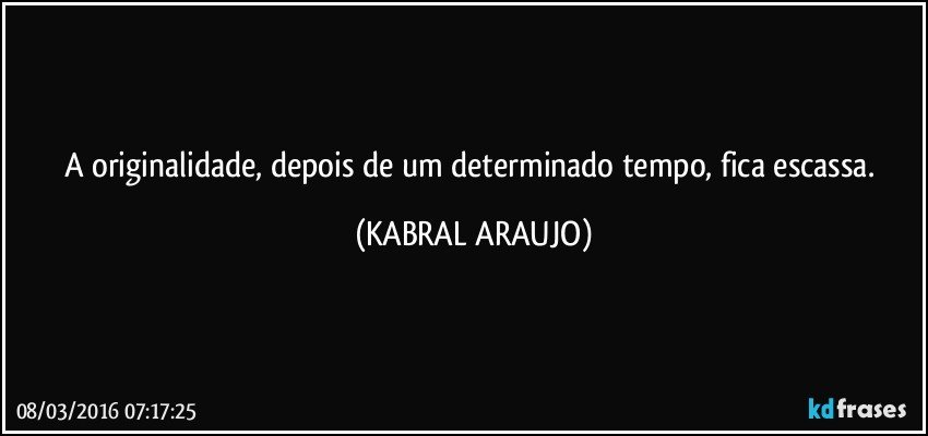 A originalidade, depois de um determinado tempo, fica escassa. (KABRAL ARAUJO)