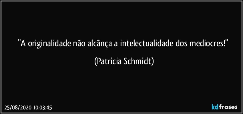 "A originalidade não alcãnça a intelectualidade dos mediocres!" (Patricia Schmidt)