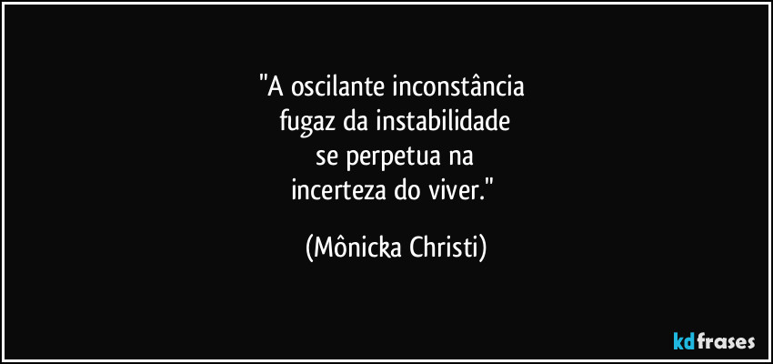 "A oscilante inconstância 
fugaz da instabilidade
 se perpetua  na 
incerteza do viver." (Mônicka Christi)
