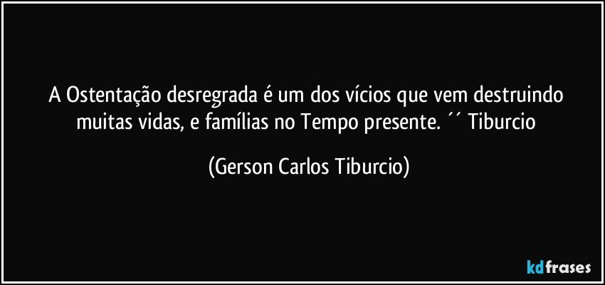 A Ostentação desregrada é um dos vícios que vem destruindo muitas vidas, e famílias no Tempo presente. ´´ Tiburcio (Gerson Carlos Tiburcio)