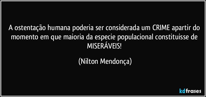 A ostentação humana poderia ser considerada um CRIME apartir do momento em que maioria da especie populacional constituisse de MISERÁVEIS! (Nilton Mendonça)