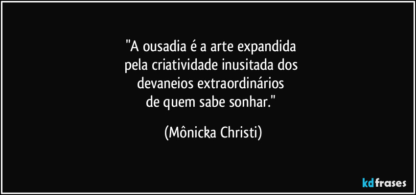 "A ousadia é a arte expandida 
pela criatividade inusitada dos 
devaneios extraordinários 
de quem sabe sonhar." (Mônicka Christi)