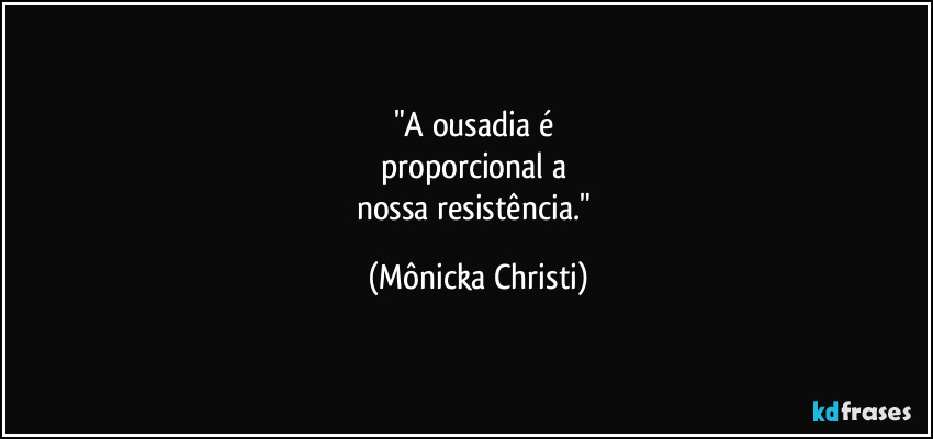 "A ousadia é 
proporcional a 
nossa resistência." (Mônicka Christi)